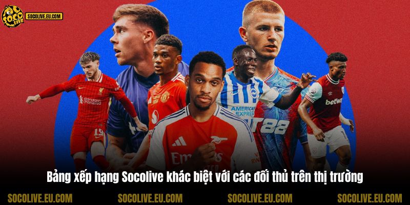 Bảng xếp hạng Socolive khác biệt với các đối thủ trên thị trường